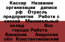 Кассир › Название организации ­ диписи.рф › Отрасль предприятия ­ Работа с кассой › Минимальный оклад ­ 16 000 - Все города Работа » Вакансии   . Амурская обл.,Константиновский р-н